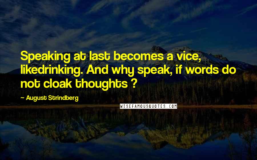 August Strindberg Quotes: Speaking at last becomes a vice, likedrinking. And why speak, if words do not cloak thoughts ?