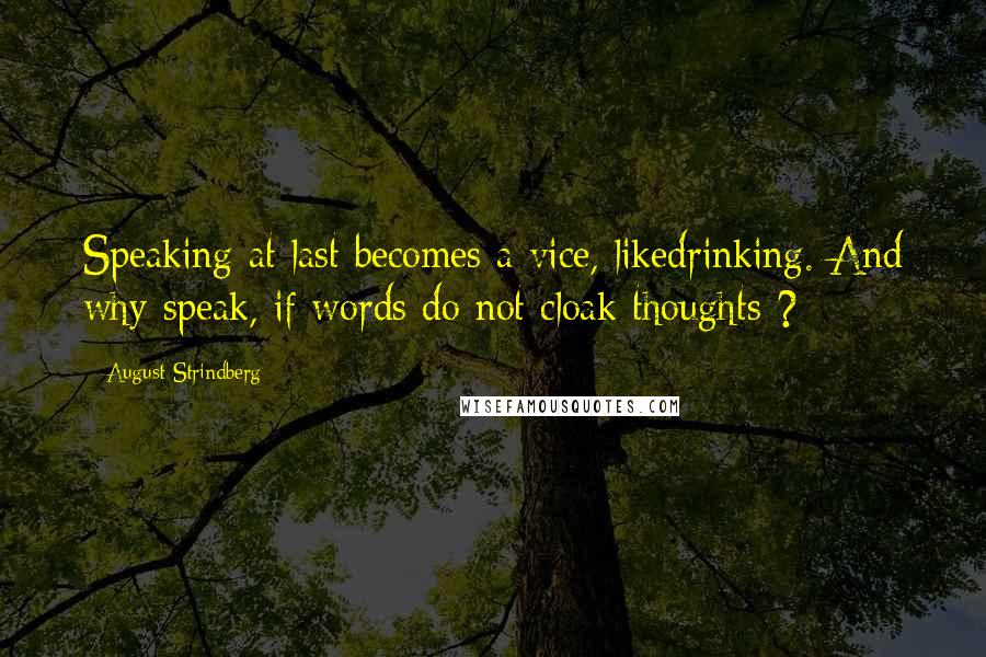 August Strindberg Quotes: Speaking at last becomes a vice, likedrinking. And why speak, if words do not cloak thoughts ?