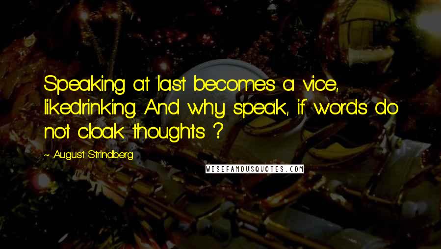 August Strindberg Quotes: Speaking at last becomes a vice, likedrinking. And why speak, if words do not cloak thoughts ?