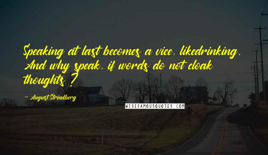 August Strindberg Quotes: Speaking at last becomes a vice, likedrinking. And why speak, if words do not cloak thoughts ?