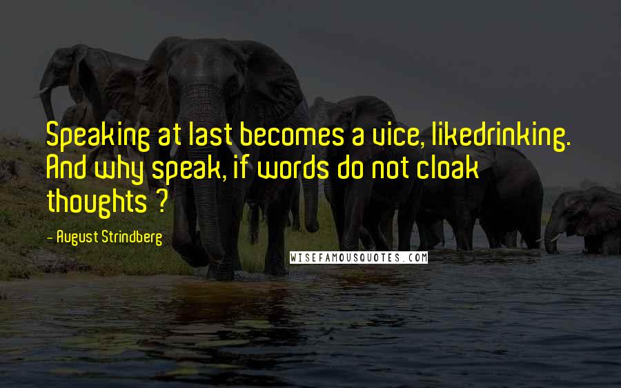 August Strindberg Quotes: Speaking at last becomes a vice, likedrinking. And why speak, if words do not cloak thoughts ?