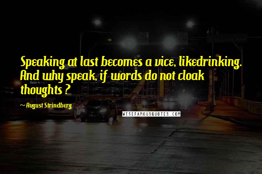 August Strindberg Quotes: Speaking at last becomes a vice, likedrinking. And why speak, if words do not cloak thoughts ?
