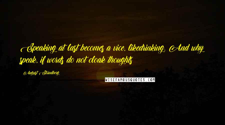 August Strindberg Quotes: Speaking at last becomes a vice, likedrinking. And why speak, if words do not cloak thoughts ?