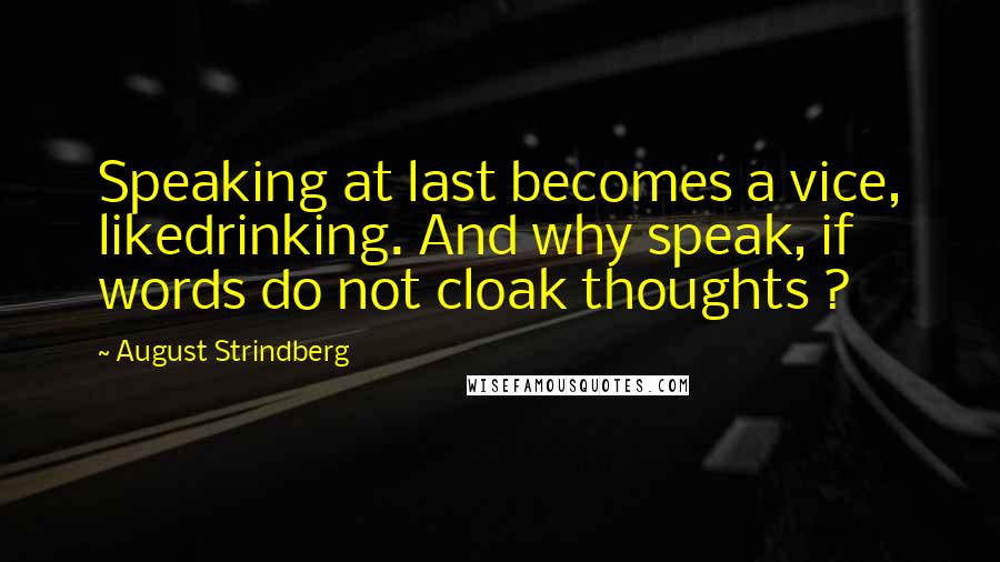 August Strindberg Quotes: Speaking at last becomes a vice, likedrinking. And why speak, if words do not cloak thoughts ?
