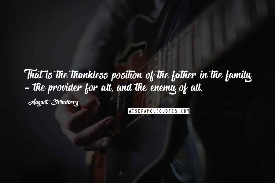 August Strindberg Quotes: That is the thankless position of the father in the family - the provider for all, and the enemy of all.