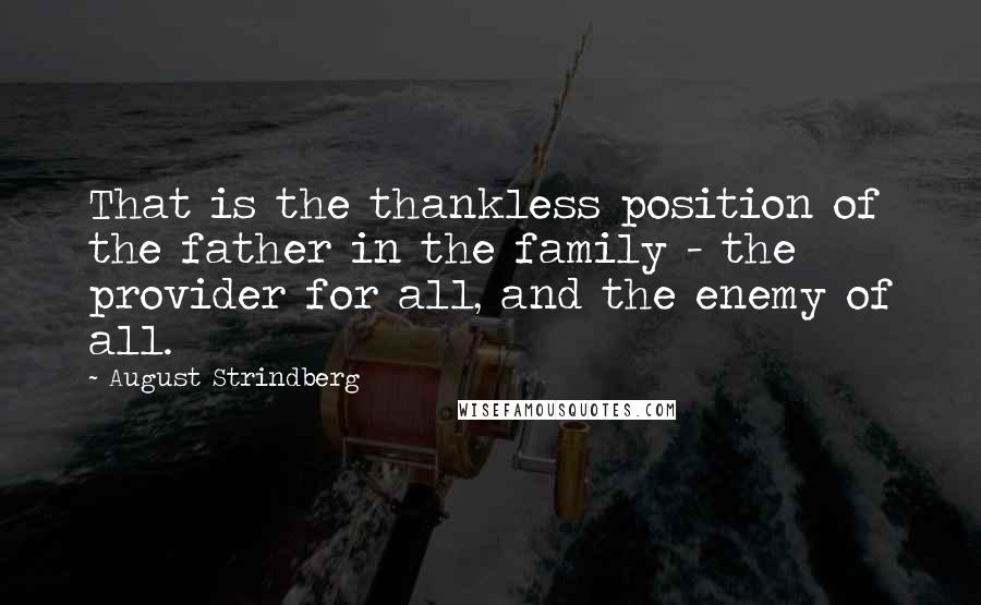 August Strindberg Quotes: That is the thankless position of the father in the family - the provider for all, and the enemy of all.