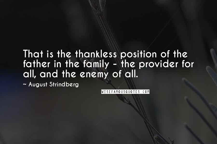August Strindberg Quotes: That is the thankless position of the father in the family - the provider for all, and the enemy of all.
