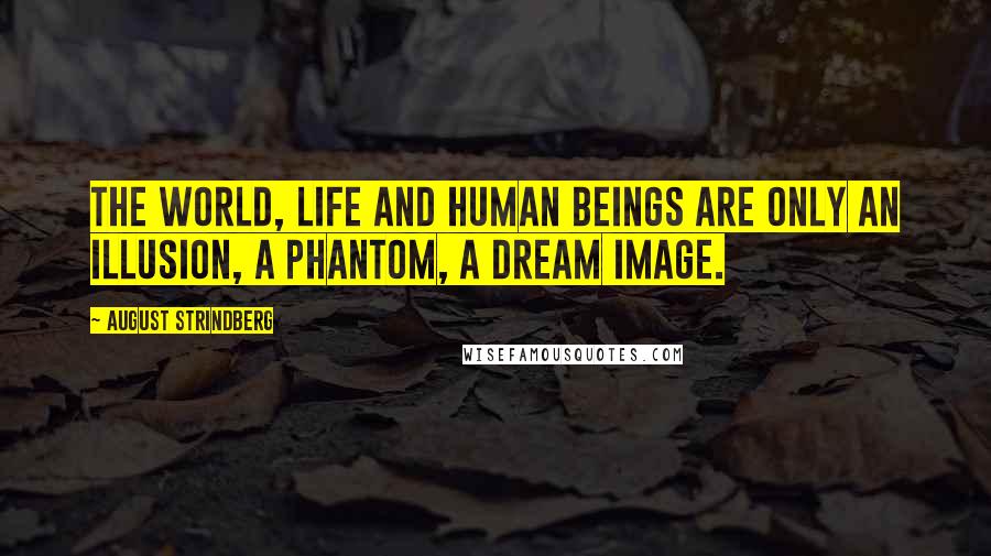 August Strindberg Quotes: The world, life and human beings are only an illusion, a phantom, a dream image.