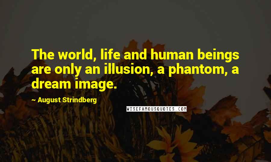 August Strindberg Quotes: The world, life and human beings are only an illusion, a phantom, a dream image.