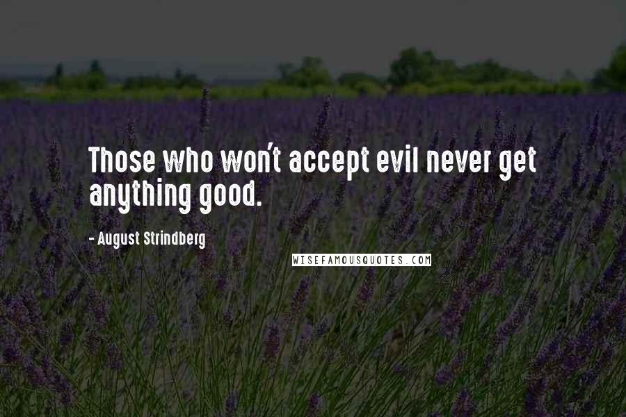 August Strindberg Quotes: Those who won't accept evil never get anything good.