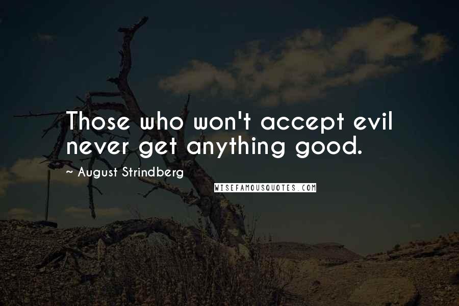 August Strindberg Quotes: Those who won't accept evil never get anything good.