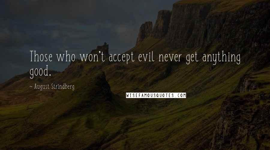 August Strindberg Quotes: Those who won't accept evil never get anything good.