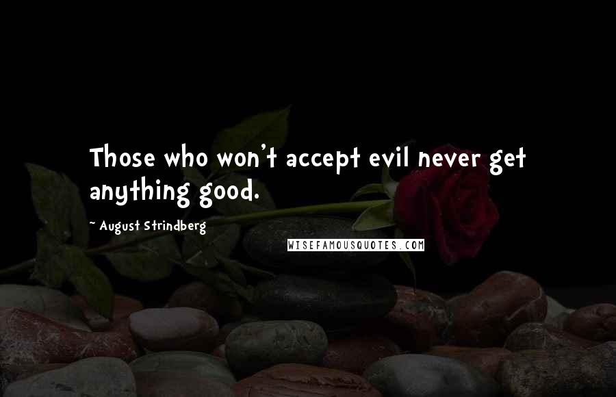 August Strindberg Quotes: Those who won't accept evil never get anything good.