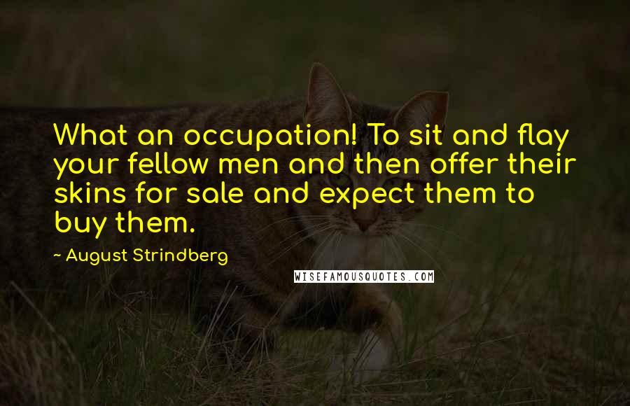 August Strindberg Quotes: What an occupation! To sit and flay your fellow men and then offer their skins for sale and expect them to buy them.