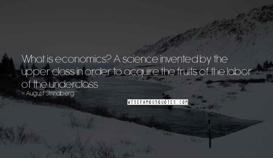 August Strindberg Quotes: What is economics? A science invented by the upper class in order to acquire the fruits of the labor of the underclass