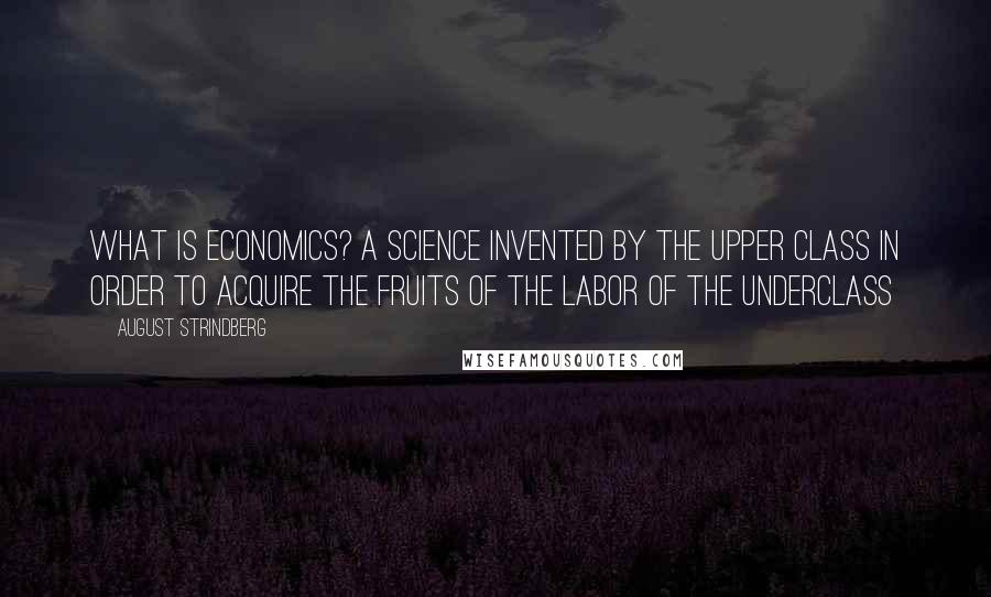 August Strindberg Quotes: What is economics? A science invented by the upper class in order to acquire the fruits of the labor of the underclass