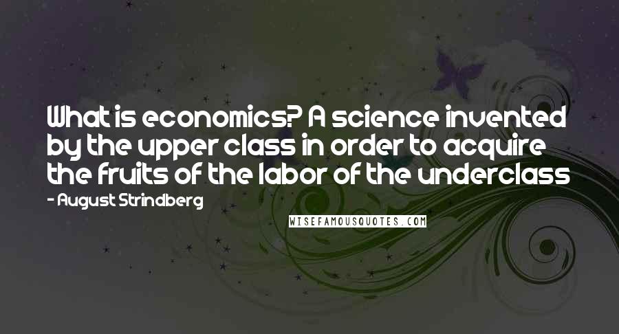 August Strindberg Quotes: What is economics? A science invented by the upper class in order to acquire the fruits of the labor of the underclass