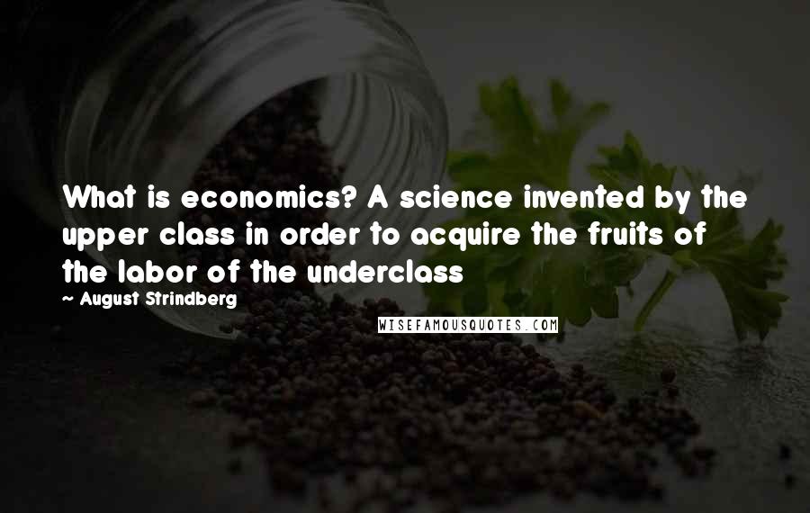 August Strindberg Quotes: What is economics? A science invented by the upper class in order to acquire the fruits of the labor of the underclass