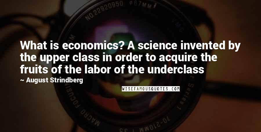 August Strindberg Quotes: What is economics? A science invented by the upper class in order to acquire the fruits of the labor of the underclass