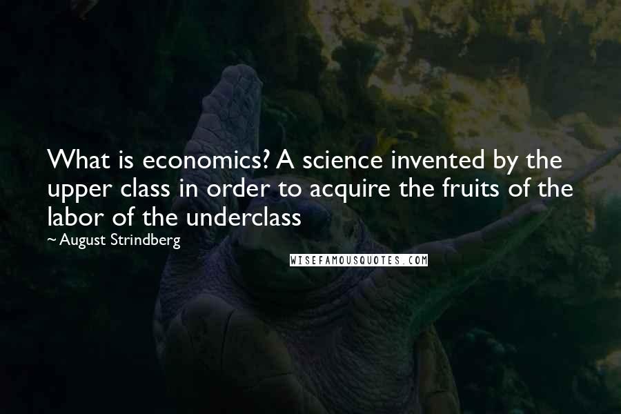 August Strindberg Quotes: What is economics? A science invented by the upper class in order to acquire the fruits of the labor of the underclass