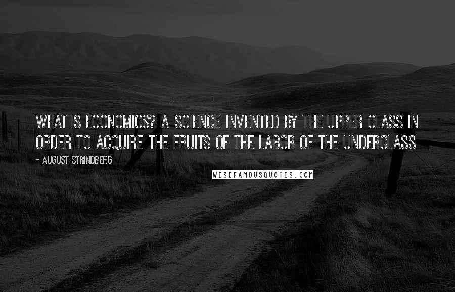 August Strindberg Quotes: What is economics? A science invented by the upper class in order to acquire the fruits of the labor of the underclass