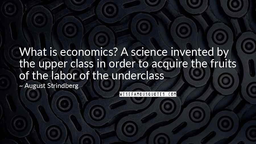 August Strindberg Quotes: What is economics? A science invented by the upper class in order to acquire the fruits of the labor of the underclass