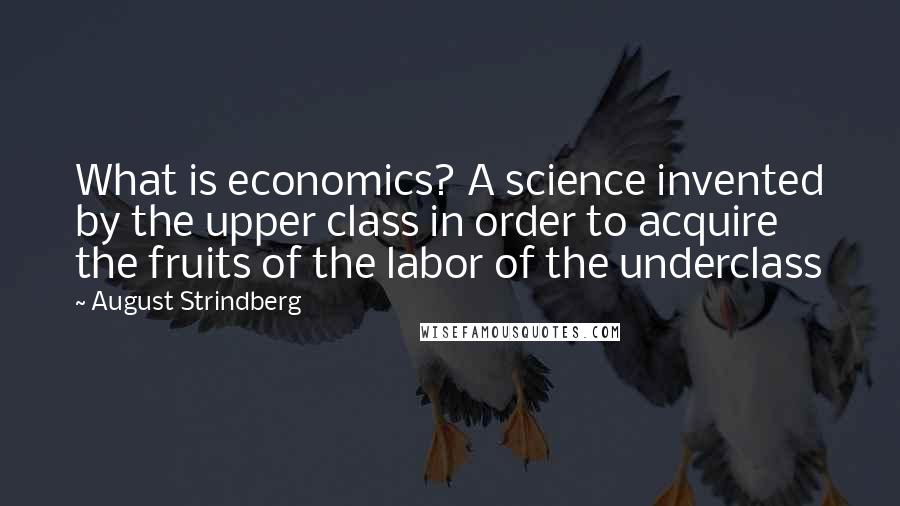 August Strindberg Quotes: What is economics? A science invented by the upper class in order to acquire the fruits of the labor of the underclass