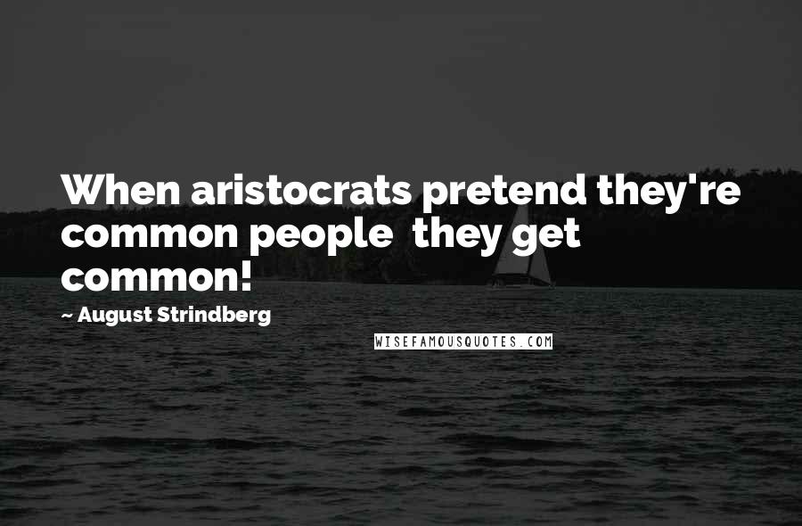 August Strindberg Quotes: When aristocrats pretend they're common people  they get common!