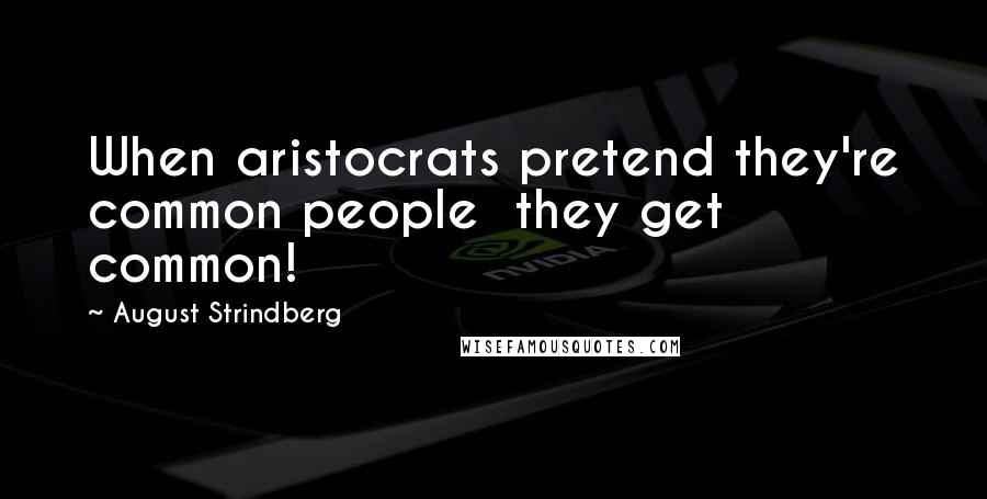 August Strindberg Quotes: When aristocrats pretend they're common people  they get common!