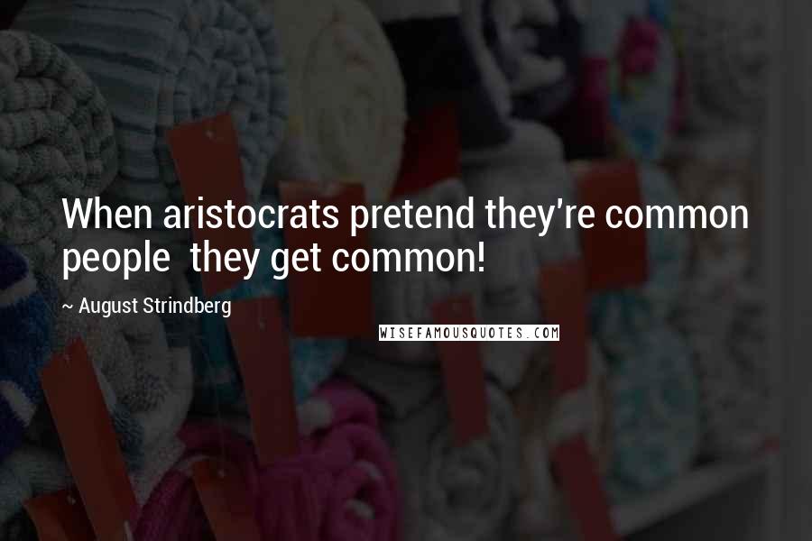 August Strindberg Quotes: When aristocrats pretend they're common people  they get common!