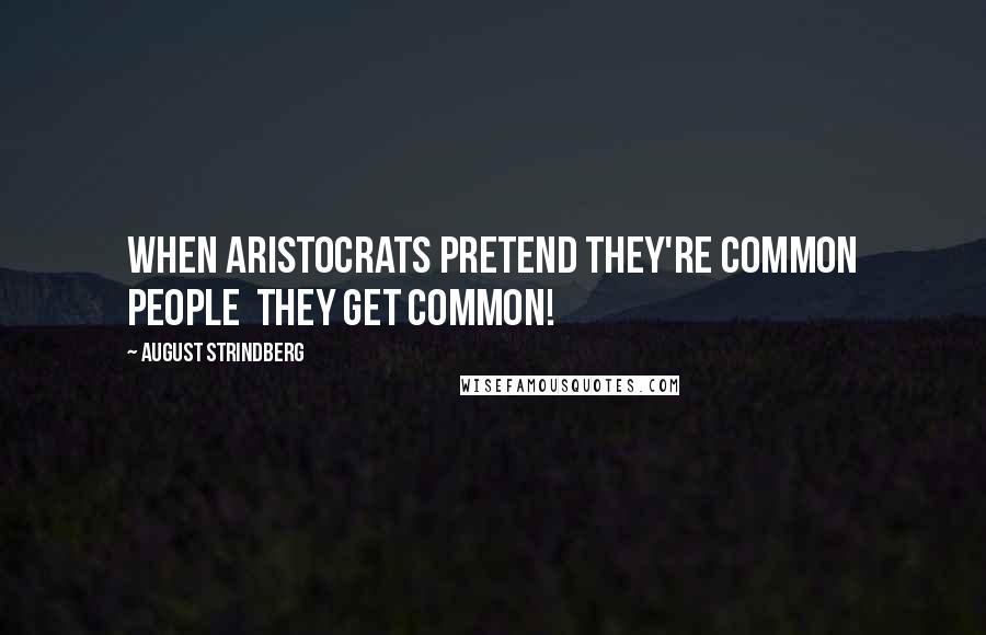 August Strindberg Quotes: When aristocrats pretend they're common people  they get common!