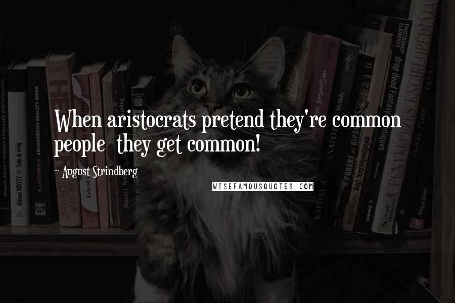 August Strindberg Quotes: When aristocrats pretend they're common people  they get common!