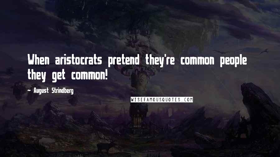 August Strindberg Quotes: When aristocrats pretend they're common people  they get common!