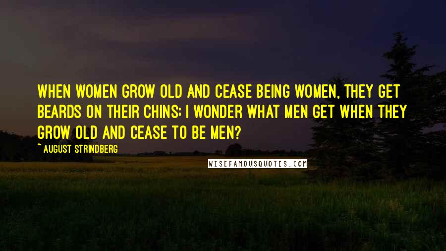 August Strindberg Quotes: When women grow old and cease being women, they get beards on their chins; I wonder what men get when they grow old and cease to be men?