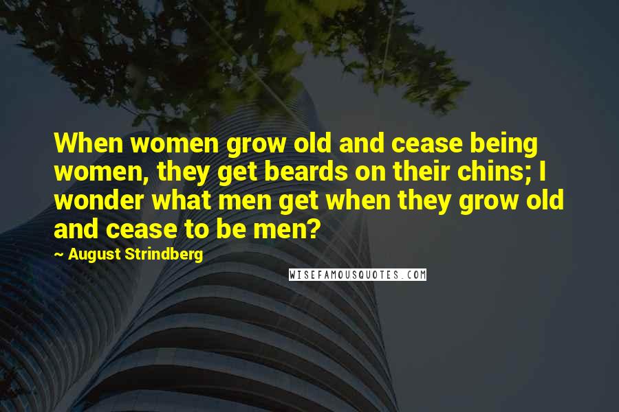 August Strindberg Quotes: When women grow old and cease being women, they get beards on their chins; I wonder what men get when they grow old and cease to be men?