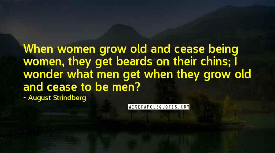 August Strindberg Quotes: When women grow old and cease being women, they get beards on their chins; I wonder what men get when they grow old and cease to be men?