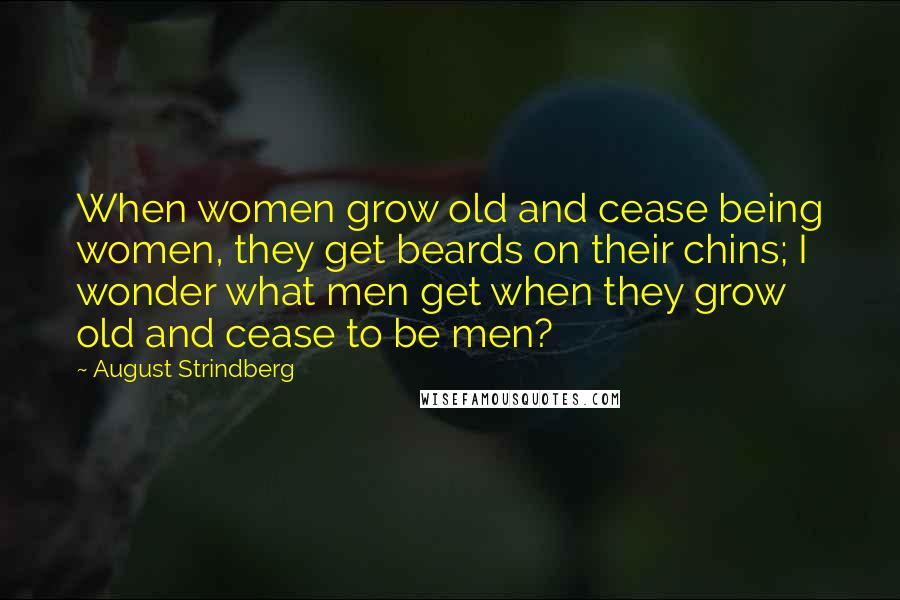 August Strindberg Quotes: When women grow old and cease being women, they get beards on their chins; I wonder what men get when they grow old and cease to be men?