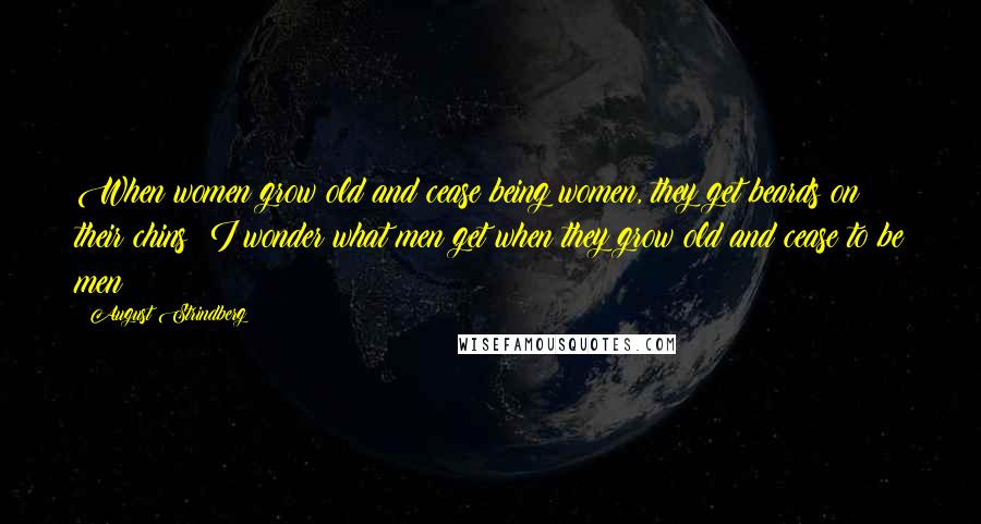 August Strindberg Quotes: When women grow old and cease being women, they get beards on their chins; I wonder what men get when they grow old and cease to be men?