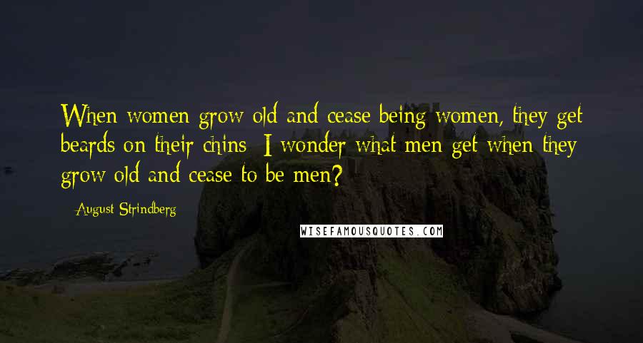 August Strindberg Quotes: When women grow old and cease being women, they get beards on their chins; I wonder what men get when they grow old and cease to be men?