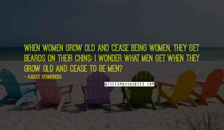 August Strindberg Quotes: When women grow old and cease being women, they get beards on their chins; I wonder what men get when they grow old and cease to be men?