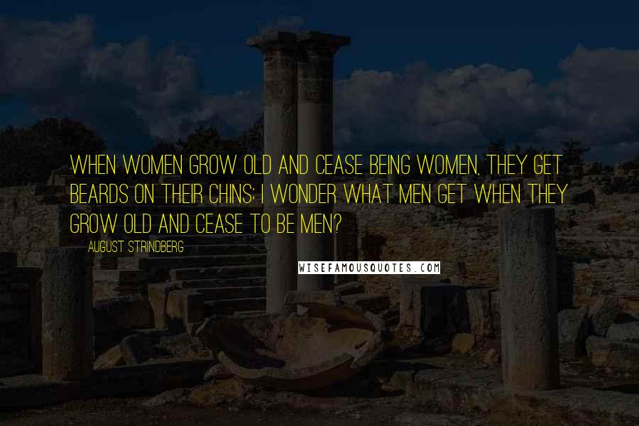 August Strindberg Quotes: When women grow old and cease being women, they get beards on their chins; I wonder what men get when they grow old and cease to be men?