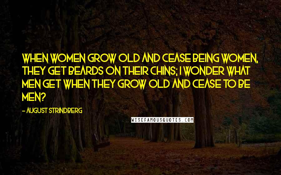 August Strindberg Quotes: When women grow old and cease being women, they get beards on their chins; I wonder what men get when they grow old and cease to be men?