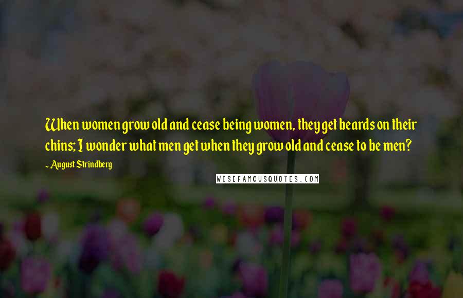 August Strindberg Quotes: When women grow old and cease being women, they get beards on their chins; I wonder what men get when they grow old and cease to be men?