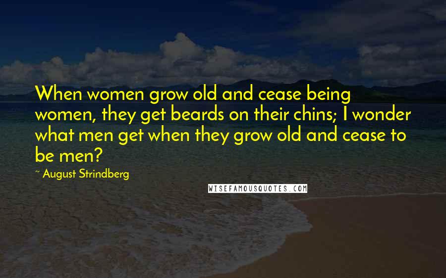 August Strindberg Quotes: When women grow old and cease being women, they get beards on their chins; I wonder what men get when they grow old and cease to be men?