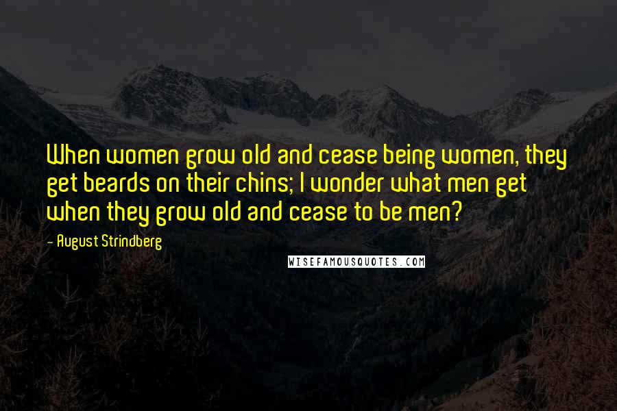 August Strindberg Quotes: When women grow old and cease being women, they get beards on their chins; I wonder what men get when they grow old and cease to be men?