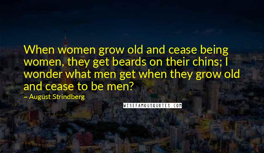 August Strindberg Quotes: When women grow old and cease being women, they get beards on their chins; I wonder what men get when they grow old and cease to be men?