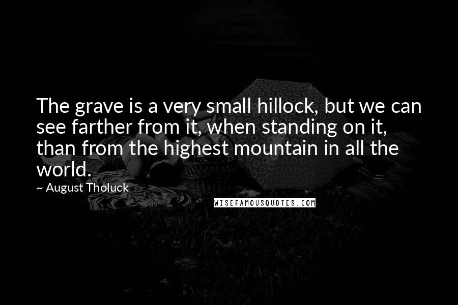 August Tholuck Quotes: The grave is a very small hillock, but we can see farther from it, when standing on it, than from the highest mountain in all the world.