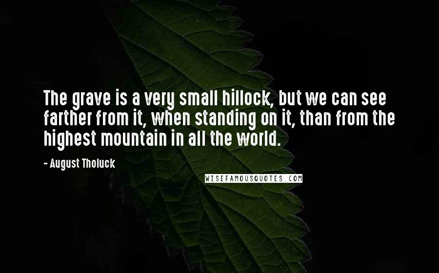 August Tholuck Quotes: The grave is a very small hillock, but we can see farther from it, when standing on it, than from the highest mountain in all the world.
