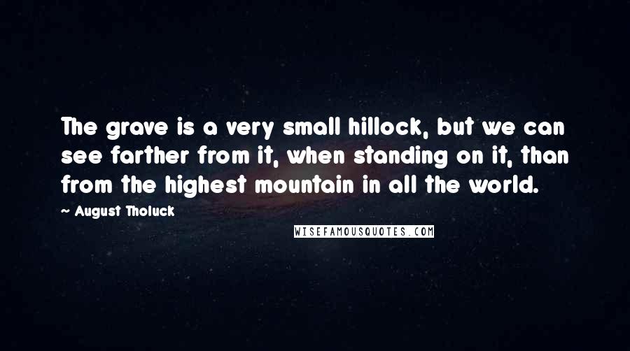 August Tholuck Quotes: The grave is a very small hillock, but we can see farther from it, when standing on it, than from the highest mountain in all the world.