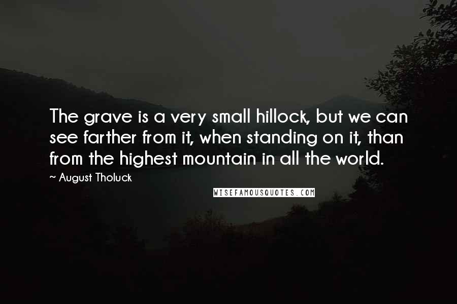 August Tholuck Quotes: The grave is a very small hillock, but we can see farther from it, when standing on it, than from the highest mountain in all the world.